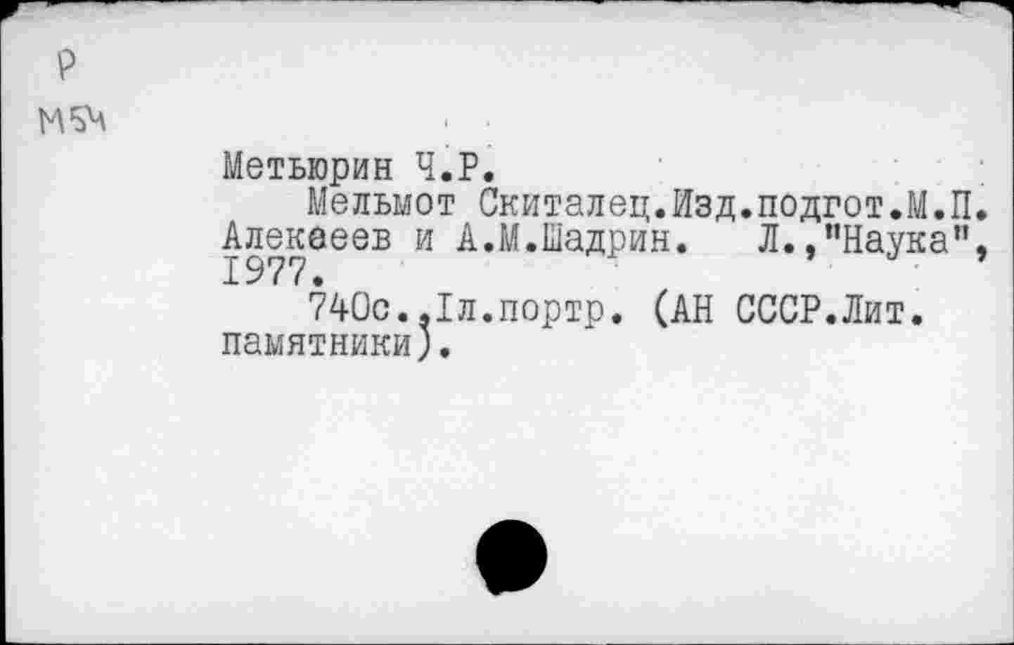 ﻿р
И 54
Метьюрин Ч.Р.
Мельмот Скиталец.йзд.подгот.М.П.
Алекаеев и А.М.Шадрин.	Л.,’’Наука”,
740с..Тл.портр. (АН СССР.Лит. памятники).